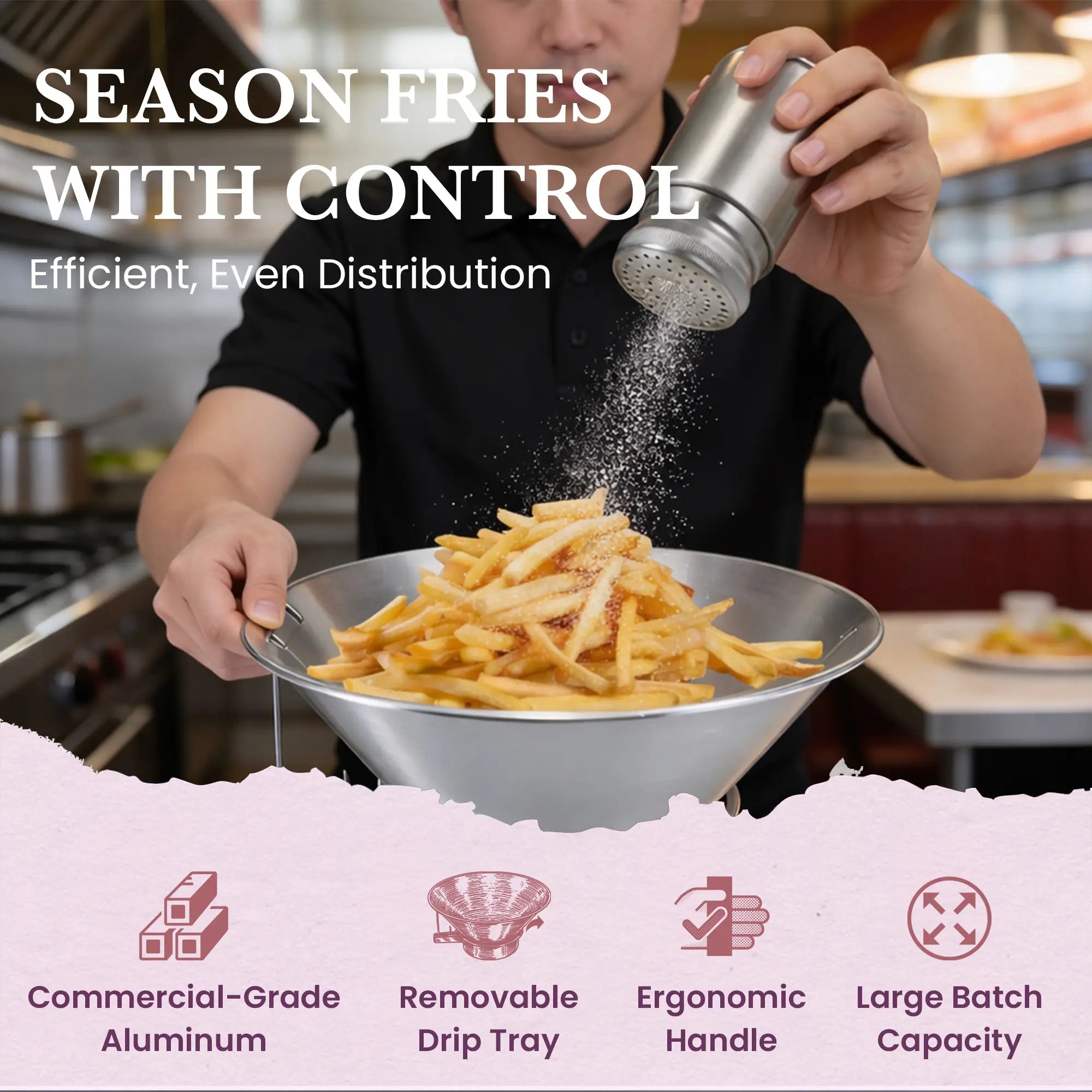 SEASON FRIES WITH CONTROL
Efficient, Even Distribution
