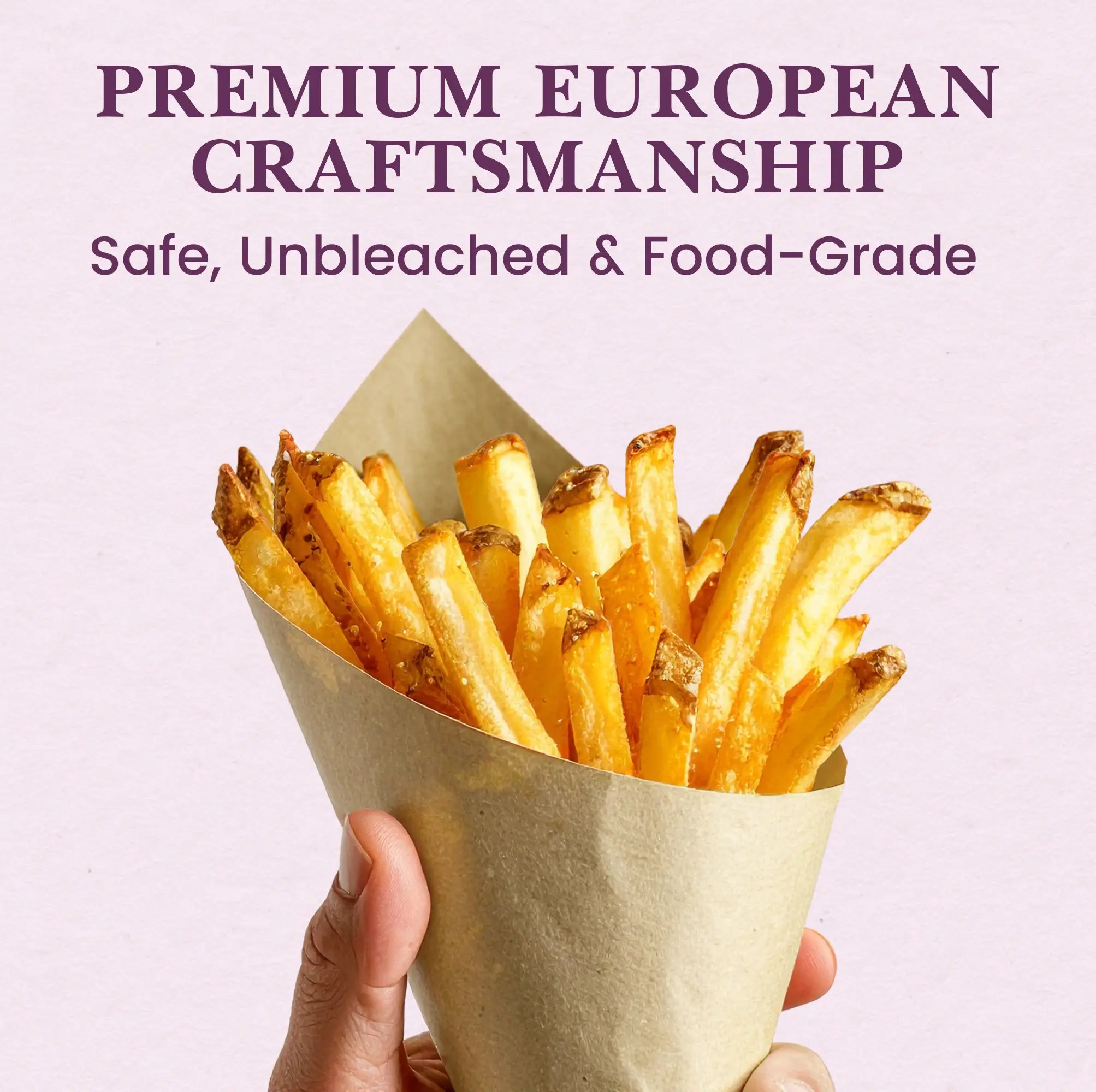 PREMIUM EUROPEAN CRAFTSMANSHIP
Safe, Unbleached & Food-Grade