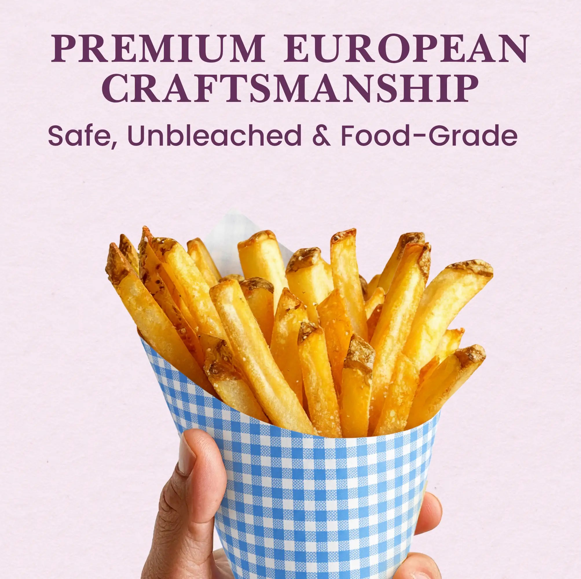 PREMIUM EUROPEAN CRAFTSMANSHIP
Safe, Unbleached & Food-Grade